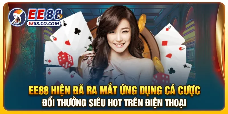 EE88 hiện đã ra mắt ứng dụng cá cược đổi thưởng siêu hot trên điện thoại